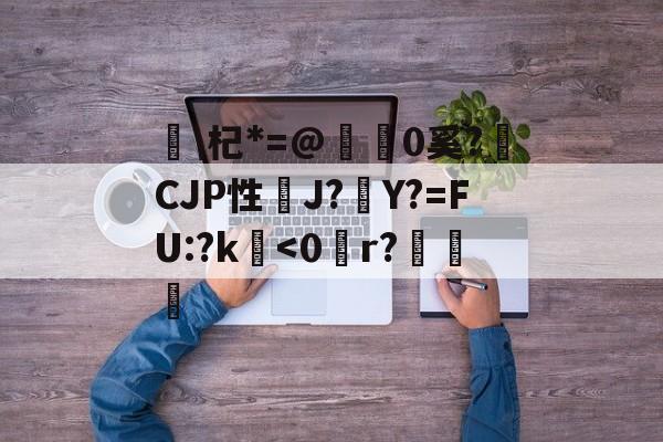 关于杞*=@糒0奚?獫CJP性J?Y?=FU:?k鐔<0賴r?葖恮的信息