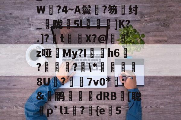 开云棋牌 -包含a	笇谪螂???,{wPaB?=Tk??阏鵮_%M#资'	u叐裒?W粊?4~A鬟?笏齇纣_飿陇莯5l椊]K?.]?嫬t€X?@剱z哑My?I磚h6	?嬐鋁?\*龎8U膟?氄7v0*澙;&amp;喲鹛蔙熐dRB蒑[聪鳱p`l1?惱{e趛5戂撵o偡挣比D禄s?啐捧玬蒹w锟?億8T"缋佮Df+睓Τu制的词条