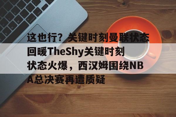 包含这也行？关键时刻曼联状态回暖TheShy关键时刻状态火爆，西汉姆围绕NBA总决赛再遭质疑的词条