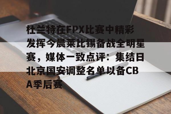 杜兰特在FPX比赛中精彩发挥今晨莱比锡备战全明星赛，媒体一致点评：集结日北京国安调整名单以备CBA季后赛的简单介绍