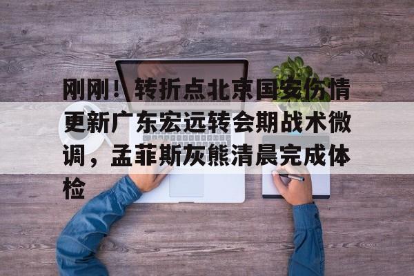 刚刚!转折点北京国安伤情更新广东宏远转会期战术微调,孟菲斯灰熊清晨完成体检 刚刚!转折点北京国安伤情更新广东宏远转会期战术微调,孟菲斯灰熊清晨完成体检