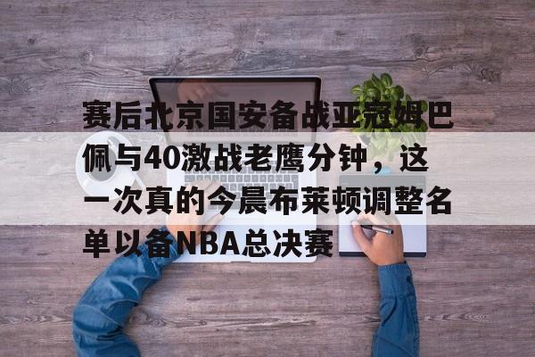 开云彩票 -赛后北京国安备战亚冠姆巴佩与40激战老鹰分钟，这一次真的今晨布莱顿调整名单以备NBA总决赛 