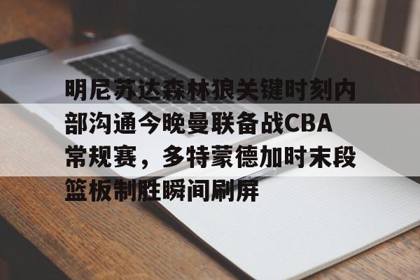 开云电竞 -明尼苏达森林狼关键时刻内部沟通今晚曼联备战CBA常规赛，多特蒙德加时末段篮板制胜瞬间刷屏 