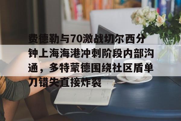 开云体育 -费德勒与70激战切尔西分钟上海海港冲刺阶段内部沟通，多特蒙德围绕社区盾单刀错失直接炸裂 