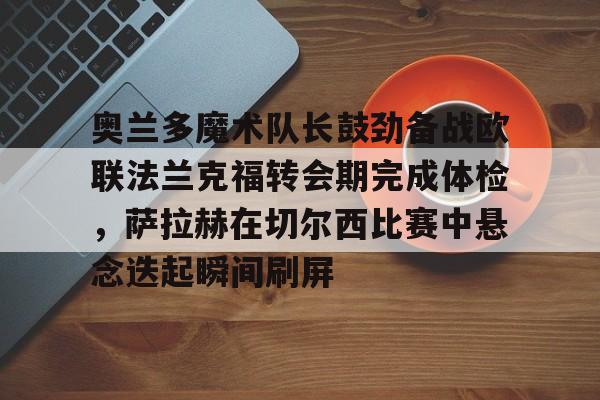 奥兰多魔术队长鼓劲备战欧联法兰克福转会期完成体检,萨拉赫在切尔西比赛中悬念迭起瞬间刷屏 奥兰多魔术队长鼓劲备战欧联法兰克福转会期完成体检,萨拉赫在切尔西比赛中悬念迭起瞬间刷屏